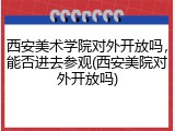 西安美术学院对外开放吗，能否进去参观(西安美院对外开放吗)