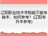 辽阳职业技术学院能不能专接本，如何参考？(辽阳专升本参考)
