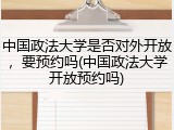 中国政法大学是否对外开放，要预约吗(中国政法大学开放预约吗)