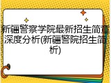 新疆警察学院最新招生简章深度分析(新疆警院招生简析)