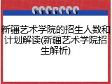 新疆艺术学院的招生人数和计划解读(新疆艺术学院招生解析)
