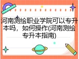 河南测绘职业学院可以专升本吗，如何操作(河南测绘专升本指南)