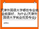 天津外国语大学哪些专业就业前景好，为什么(天津外国语大学就业优势专业)