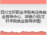 四川文轩职业学院有没有就业指导中心，详细介绍(文轩学院就业指导详情)