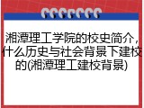 湘潭理工学院的校史简介，什么历史与社会背景下建校的(湘潭理工建校背景)