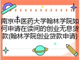 南京中医药大学翰林学院如何申请在读间的创业无息贷款(翰林学院创业贷款申请)