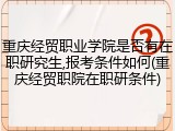 重庆经贸职业学院是否有在职研究生,报考条件如何(重庆经贸职院在职研条件)