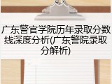 广东警官学院历年录取分数线深度分析(广东警院录取分解析)