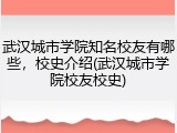 武汉城市学院知名校友有哪些，校史介绍(武汉城市学院校友校史)