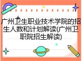 广州卫生职业技术学院的招生人数和计划解读(广州卫职院招生解读)