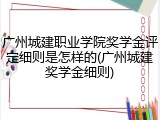 广州城建职业学院奖学金评定细则是怎样的(广州城建奖学金细则)