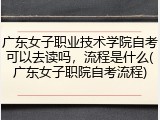 广东女子职业技术学院自考可以去读吗，流程是什么(广东女子职院自考流程)