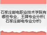 石家庄邮电职业技术学院有哪些专业，王牌专业分析(石家庄邮电专业分析)