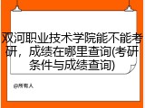 双河职业技术学院能不能考研，成绩在哪里查询(考研条件与成绩查询)