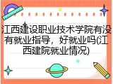 江西建设职业技术学院有没有就业指导，好就业吗(江西建院就业情况)