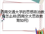 西南交通大学的思想政治教育怎么样(西南交大思政教育如何)