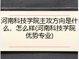 河南科技学院主攻方向是什么，怎么样(河南科技学院优势专业)
