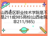 山西老区职业技术学院是不是211或985高校(山西老院非211/985)
