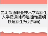 昆明铁道职业技术学院新生入学报道时间和指南(昆明铁道新生报到指南)