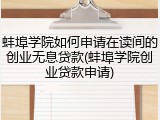 蚌埠学院如何申请在读间的创业无息贷款(蚌埠学院创业贷款申请)