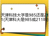 天津科技大学是985还是211(天津科大是985或211吗)