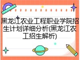 黑龙江农业工程职业学院招生计划详细分析(黑龙江农工招生解析)