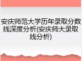 安庆师范大学历年录取分数线深度分析(安庆师大录取线分析)