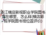浙江横店影视职业学院图书馆在哪里，怎么样(横店影视学院图书馆位置评价)