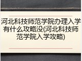 河北科技师范学院办理入学有什么攻略没(河北科技师范学院入学攻略)