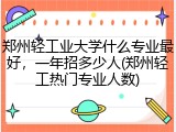 郑州轻工业大学什么专业最好，一年招多少人(郑州轻工热门专业人数)