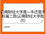 云南财经大学是一本还是本科第二批(云南财经大学批次)