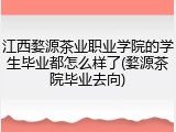 江西婺源茶业职业学院的学生毕业都怎么样了(婺源茶院毕业去向)