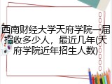 西南财经大学天府学院一届招收多少人，最近几年(天府学院近年招生人数)