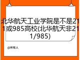 北华航天工业学院是不是211或985高校(北华航天非211/985)
