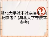 湖北大学能不能专接本，如何参考？(湖北大学专接本参考)