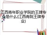 江西青年职业学院的王牌专业是什么(江西青院王牌专业)