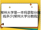 常州大学是一本吗录取分数线多少(常州大学分数线)