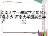 河南大学一年奖学金最多能拿多少(河南大学最高奖学金)