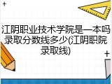 江阴职业技术学院是一本吗录取分数线多少(江阴职院录取线)