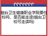 烟台卫生健康职业学院要住校吗，是否能走读(烟台卫校可走读吗)