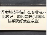 河南科技学院什么专业就业比较好，原因是啥(河南科技学院好就业专业)