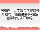 南京理工大学紫金学院对外开放吗，能否进去参观(紫金学院对外开放吗)