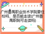 广州番禺职业技术学院要住校吗，是否能走读(广州番禺职院可走读吗)