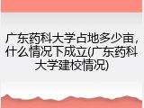 广东药科大学占地多少亩，什么情况下成立(广东药科大学建校情况)