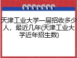 天津工业大学一届招收多少人，最近几年(天津工业大学近年招生数)