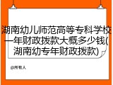 湖南幼儿师范高等专科学校一年财政拨款大概多少钱(湖南幼专年财政拨款)