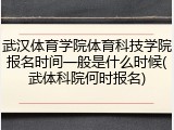 武汉体育学院体育科技学院报名时间一般是什么时候(武体科院何时报名)