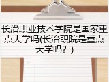 长治职业技术学院是国家重点大学吗(长治职院是重点大学吗？)