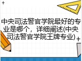 中央司法警官学院最好的专业是哪个，详细阐述(中央司法警官学院王牌专业)