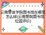 云南警官学院图书馆在哪里，怎么样(云南警院图书馆位置评价)